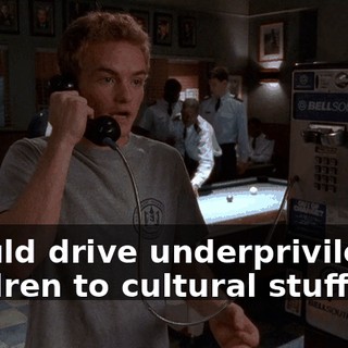 I could drive underprivileged children to cultural stuff.