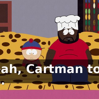 Yeah, Cartman told us.