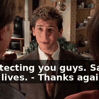 - Protecting you guys. Saving your lives. - Thanks again.