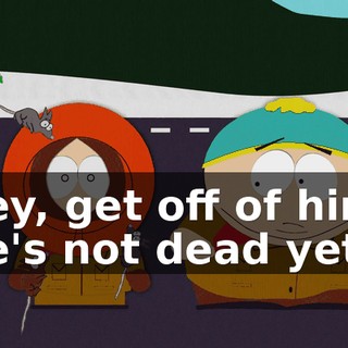 Hey, get off of him! He's not dead yet!
