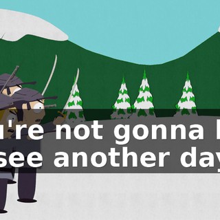 You're not gonna live to see another day!