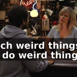 such weird things? - I do weird things?