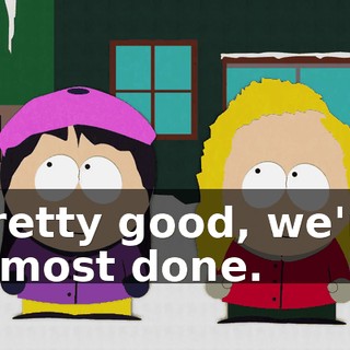 Pretty good, we're almost done.