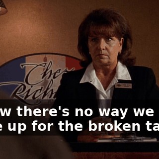 I know there's no way we can make up for the broken tables,