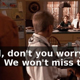 Well, don't you worry, son. We won't miss that.