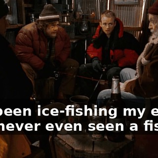 I've been ice-fishing my entire life, never even seen a fish.