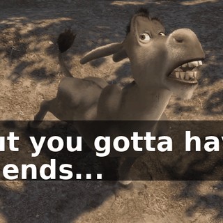But you gotta have friends...