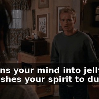 It turns your mind into jelly and it crushes your spirit to dust.