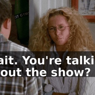 Wait. You're talking about the show?