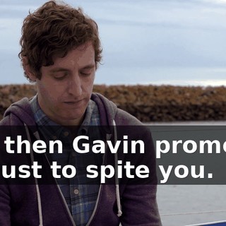 And then Gavin promoted me just to spite you.