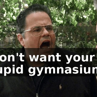 I don't want your stupid gymnasiums.