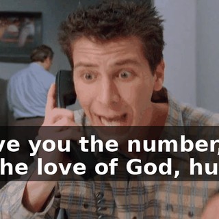 I gave you the number, but for the love of God, hurry!