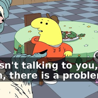 I wasn't talking to you, and yeah, there is a problem.