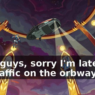 Hey guys, sorry I'm late, lot of traffic on the orbway.
