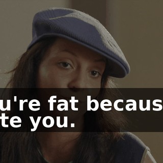 You're fat because I hate you.