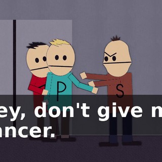 Hey, don't give me cancer.