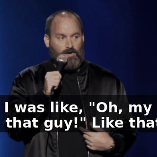 Only I was like, "Oh, my God! I see that guy!" Like that.