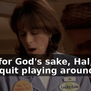Oh, for God's sake, Hal, will you quit playing around?