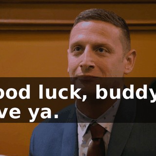 Good luck, buddy. I love ya.