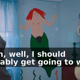 - Huh, well, I should probably get going to work,