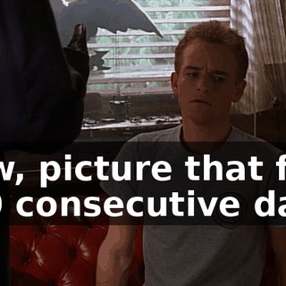 Now, picture that for 230 consecutive days.