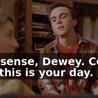 Nonsense, Dewey. Come on, this is your day.