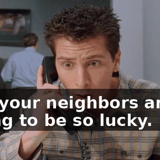 but your neighbors aren't going to be so lucky.