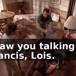 I saw you talking to Francis, Lois.