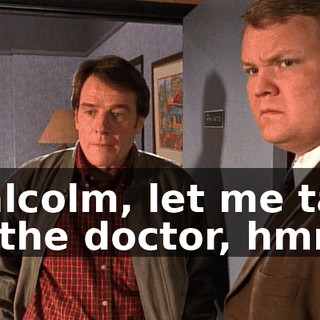 Malcolm, let me talk to the doctor, hmm?