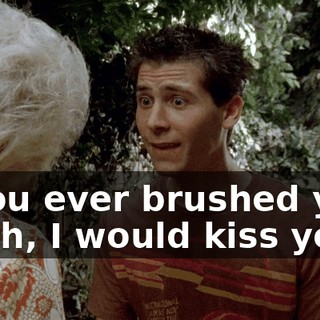 If you ever brushed your teeth, I would kiss you.