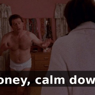 Honey, calm down.