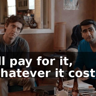 I'll pay for it, whatever it costs.