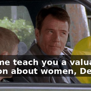 Let me teach you a valuable lesson about women, Dewey.