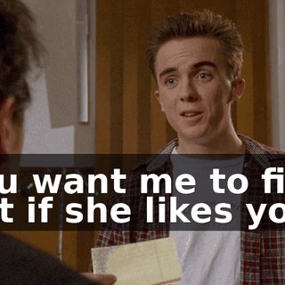 You want me to find out if she likes you?