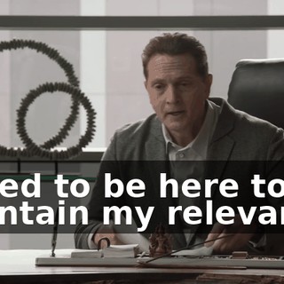 I need to be here to maintain my relevance.