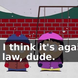 No, I think it's against the law, dude.