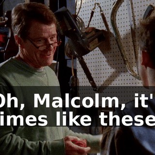 Oh, Malcolm, it's times like these
