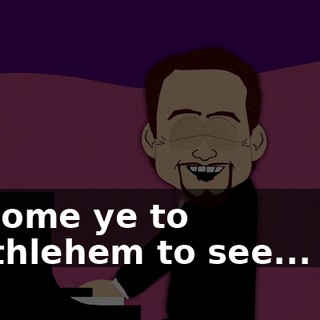 ♪ O come ye to Bethlehem to see... me ♪