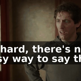 Richard, there's no easy way to say this.
