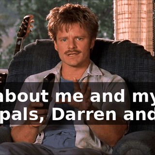 It's about me and my two pals, Darren and J.D.