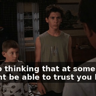 I keep thinking that at some point I might be able to trust you boys