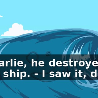 - Charlie, he destroyed that ship. - I saw it, dude.