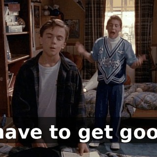 I have to get good.