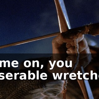 Come on, you miserable wretches.