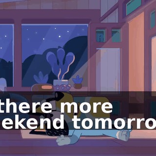 Is there more weekend tomorrow?