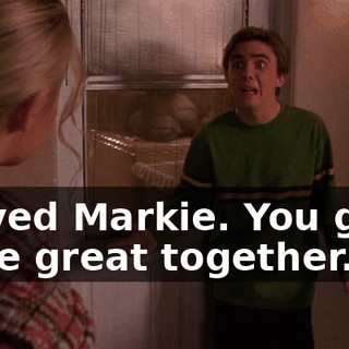 I loved Markie. You guys were great together.