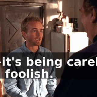 It's-it's being careless and foolish.