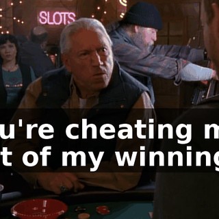 You're cheating me out of my winnings.