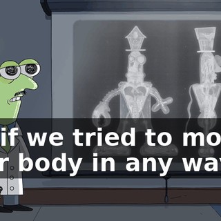 So, if we tried to modify your body in any way,