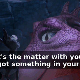 What's the matter with you? You got something in your eye?